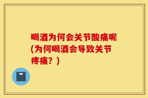 喝酒为何会关节酸痛呢(为何喝酒会导致关节疼痛？)
