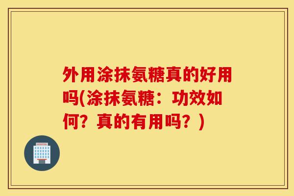 外用涂抹氨糖真的好用吗(涂抹氨糖：功效如何？真的有用吗？)