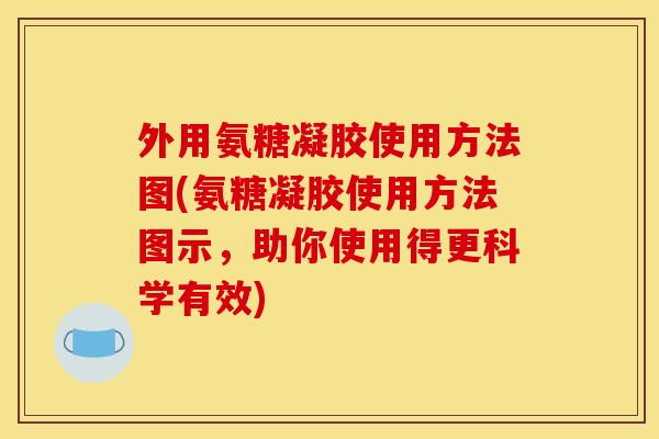 外用氨糖凝胶使用方法图(氨糖凝胶使用方法图示,助你使用得更科学有效) 外用氨糖凝胶使用方法图(氨糖凝胶使用方法图示,助你使用得更科学有效)