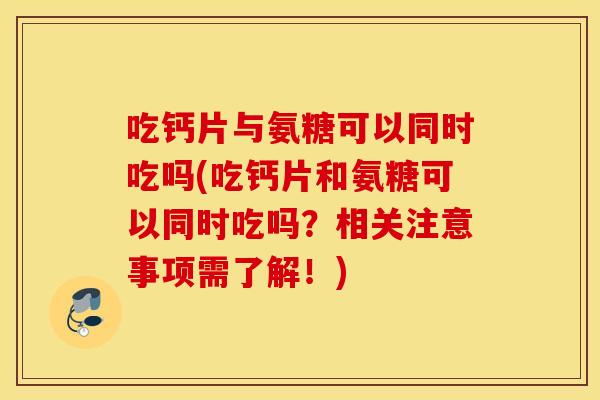 吃钙片与氨糖可以同时吃吗(吃钙片和氨糖可以同时吃吗？相关注意事项需了解！)