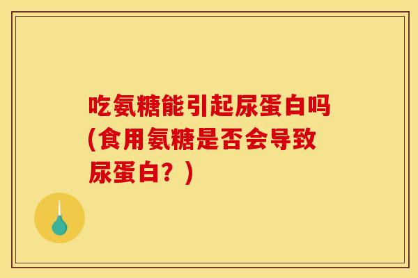 吃氨糖能引起尿蛋白吗(食用氨糖是否会导致尿蛋白？)