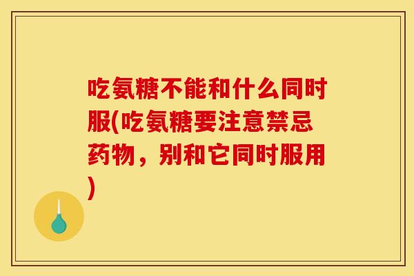 吃氨糖不能和什么同时服(吃氨糖要注意禁忌药物，别和它同时服用)