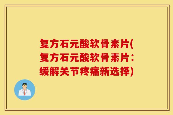 复方石元酸软骨素片(复方石元酸软骨素片：缓解关节疼痛新选择)