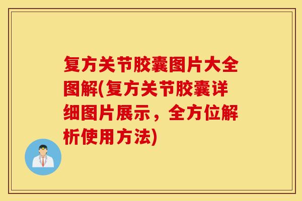 复方关节胶囊图片大全图解(复方关节胶囊详细图片展示，全方位解析使用方法)