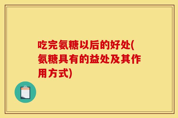 吃完氨糖以后的好处(氨糖具有的益处及其作用方式) 吃完氨糖以后的好处(氨糖具有的益处及其作用方式)