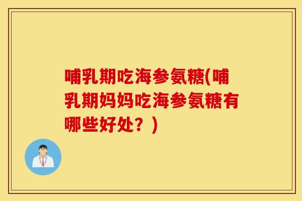 哺乳期吃海参氨糖(哺乳期妈妈吃海参氨糖有哪些好处？)