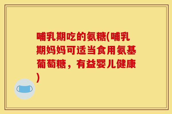 哺乳期吃的氨糖(哺乳期妈妈可适当食用氨基葡萄糖，有益婴儿健康)