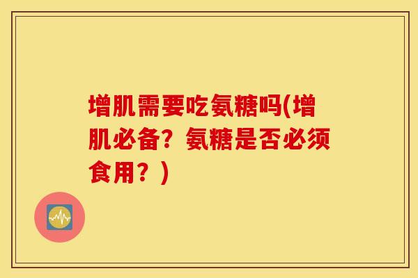 增肌需要吃氨糖吗(增肌必备?氨糖是否必须食用?) 增肌需要吃氨糖吗(增肌必备?氨糖是否必须食用?)