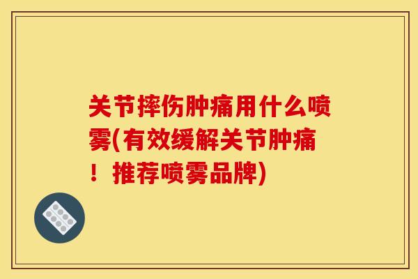关节摔伤肿痛用什么喷雾(有效缓解关节肿痛!推荐喷雾品牌) 关节摔伤肿痛用什么喷雾(有效缓解关节肿痛!推荐喷雾品牌)