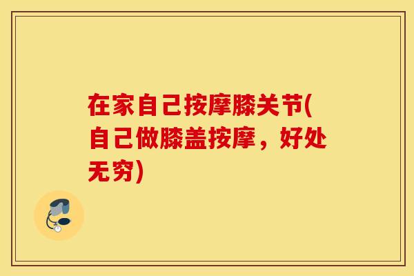 在家自己按摩膝关节(自己做膝盖按摩，好处无穷)