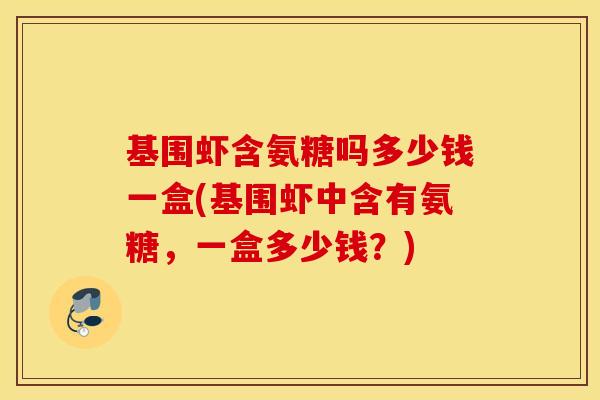 基围虾含氨糖吗多少钱一盒(基围虾中含有氨糖，一盒多少钱？)