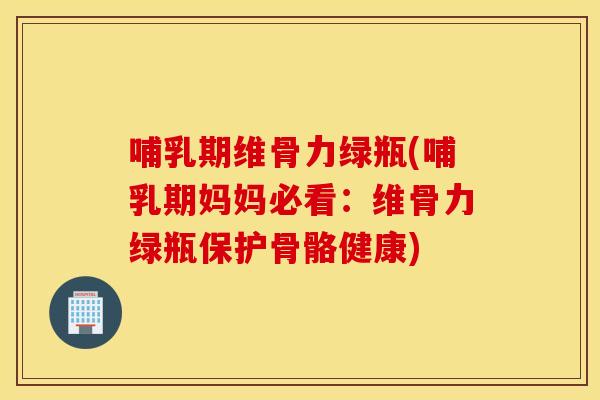 哺乳期维骨力绿瓶(哺乳期妈妈必看：维骨力绿瓶保护骨骼健康)