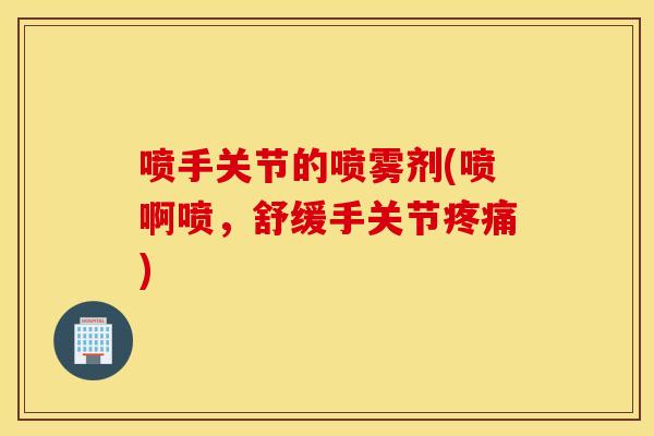 喷手关节的喷雾剂(喷啊喷，舒缓手关节疼痛)