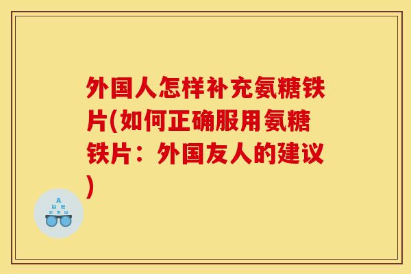 外国人怎样补充氨糖铁片(如何正确服用氨糖铁片：外国友人的建议)