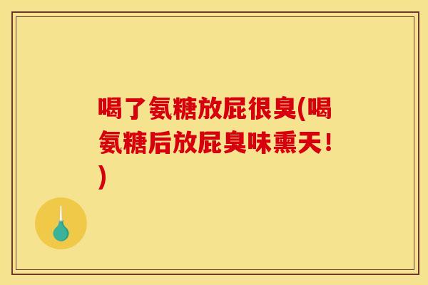喝了氨糖放屁很臭(喝氨糖后放屁臭味熏天！)