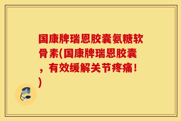 国康牌瑞恩胶囊氨糖软骨素(国康牌瑞恩胶囊，有效缓解关节疼痛！)