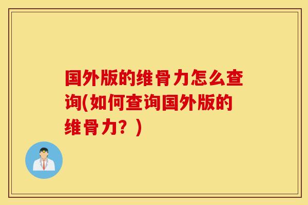 国外版的维骨力怎么查询(如何查询国外版的维骨力？)