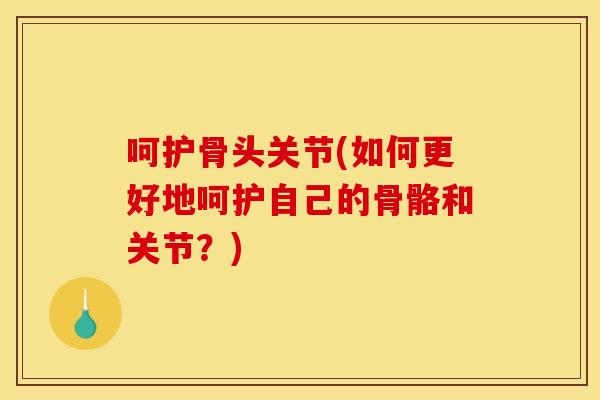 呵护骨头关节(如何更好地呵护自己的骨骼和关节?) 呵护骨头关节(如何更好地呵护自己的骨骼和关节?)