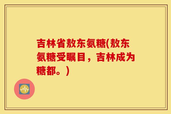吉林省敖东氨糖(敖东氨糖受瞩目,吉林成为糖都。) 吉林省敖东氨糖(敖东氨糖受瞩目,吉林成为糖都。)