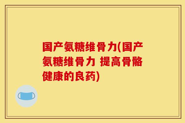 国产氨糖维骨力(国产氨糖维骨力 提高骨骼健康的良药)