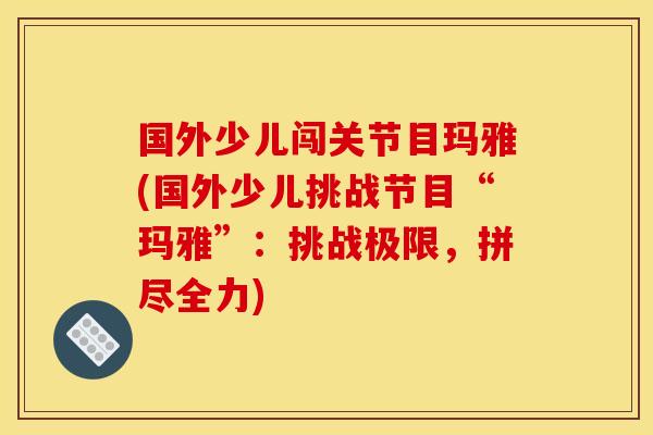 国外少儿闯关节目玛雅(国外少儿挑战节目“玛雅”：挑战极限，拼尽全力)