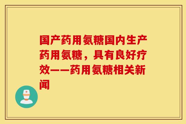国产药用氨糖国内生产药用氨糖，具有良好疗效——药用氨糖相关新闻