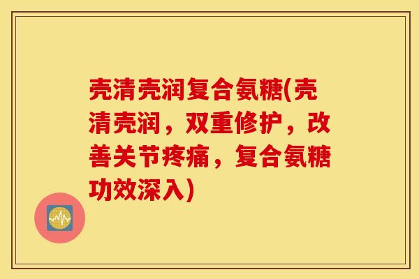 壳清壳润复合氨糖(壳清壳润，双重修护，改善关节疼痛，复合氨糖功效深入)