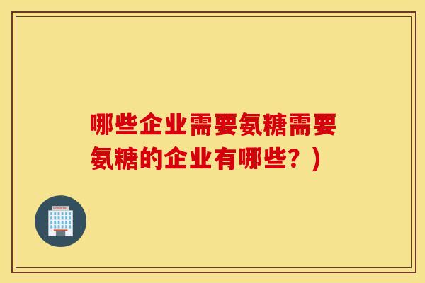 哪些企业需要氨糖需要氨糖的企业有哪些？)