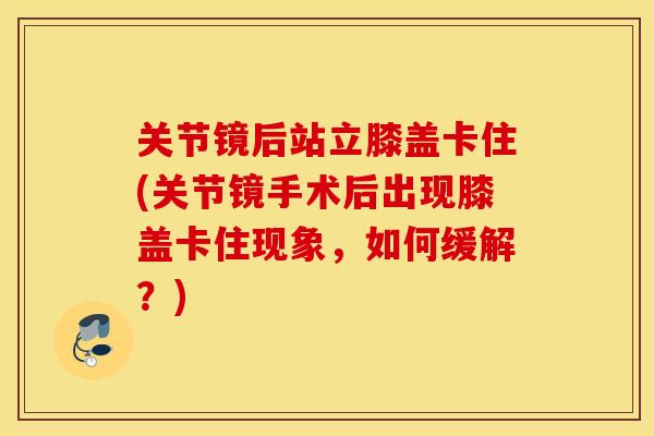 关节镜后站立膝盖卡住(关节镜手术后出现膝盖卡住现象,如何缓解?) 关节镜后站立膝盖卡住(关节镜手术后出现膝盖卡住现象,如何缓解?)