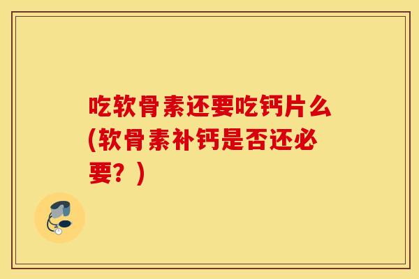 吃软骨素还要吃钙片么(软骨素补钙是否还必要？)