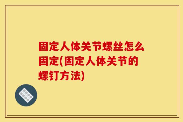 固定人体关节螺丝怎么固定(固定人体关节的螺钉方法)