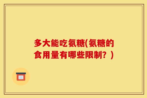 多大能吃氨糖(氨糖的食用量有哪些限制？)