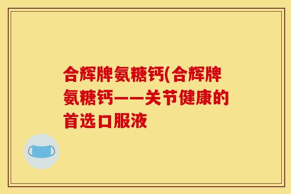 合辉牌氨糖钙(合辉牌氨糖钙——关节健康的首选口服液