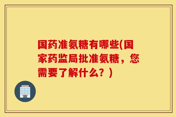国药准氨糖有哪些(国家药监局批准氨糖，您需要了解什么？)