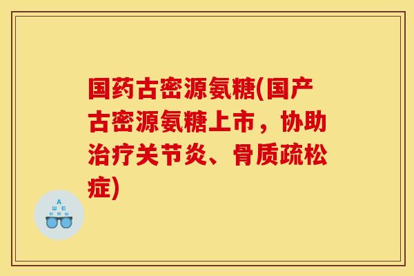 国药古密源氨糖(国产古密源氨糖上市，协助治疗关节炎、骨质疏松症)