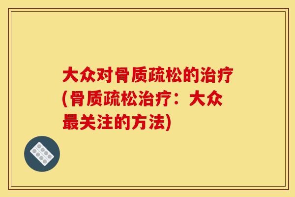 大众对骨质疏松的治疗(骨质疏松治疗：大众最关注的方法)