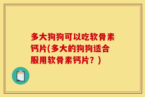 多大狗狗可以吃软骨素钙片(多大的狗狗适合服用软骨素钙片？)