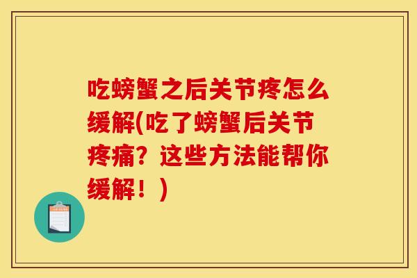 吃螃蟹之后关节疼怎么缓解(吃了螃蟹后关节疼痛？这些方法能帮你缓解！)