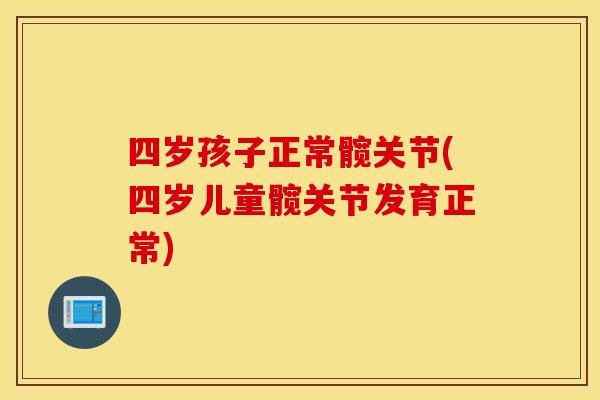 四岁孩子正常髋关节(四岁儿童髋关节发育正常)