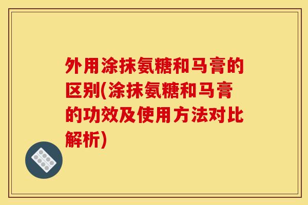 外用涂抹氨糖和马膏的区别(涂抹氨糖和马膏的功效及使用方法对比解析)