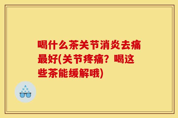 喝什么茶关节消炎去痛最好(关节疼痛？喝这些茶能缓解哦)