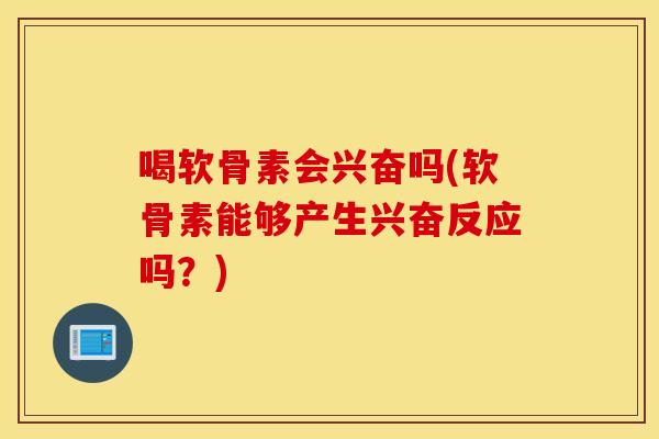 喝软骨素会兴奋吗(软骨素能够产生兴奋反应吗？)