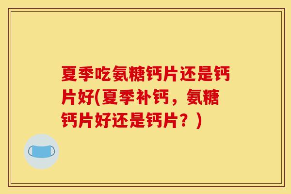 夏季吃氨糖钙片还是钙片好(夏季补钙，氨糖钙片好还是钙片？)