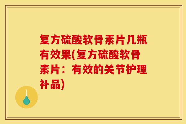 复方硫酸软骨素片几瓶有效果(复方硫酸软骨素片：有效的关节护理补品)