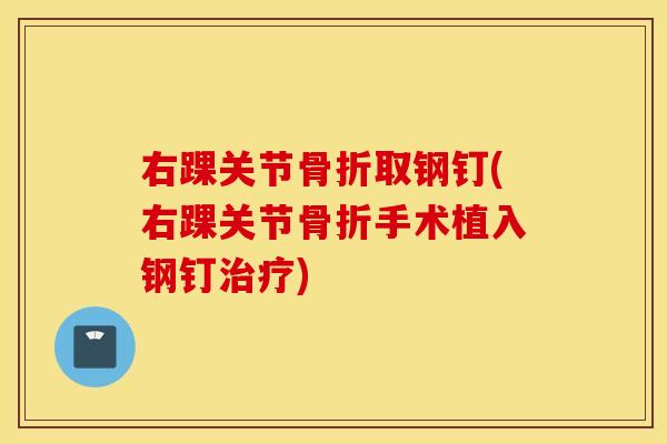 右踝关节骨折取钢钉(右踝关节骨折手术植入钢钉治疗)