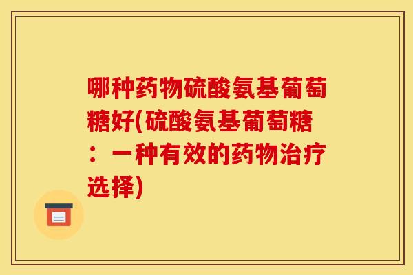 哪种药物硫酸氨基葡萄糖好(硫酸氨基葡萄糖:一种有效的药物治疗选择) 哪种药物硫酸氨基葡萄糖好(硫酸氨基葡萄糖:一种有效的药物治疗选择)