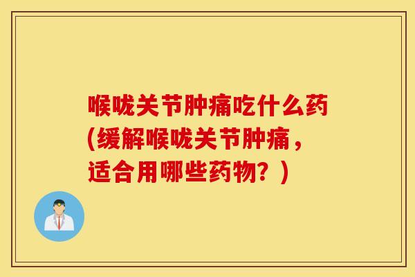喉咙关节肿痛吃什么药(缓解喉咙关节肿痛，适合用哪些药物？)