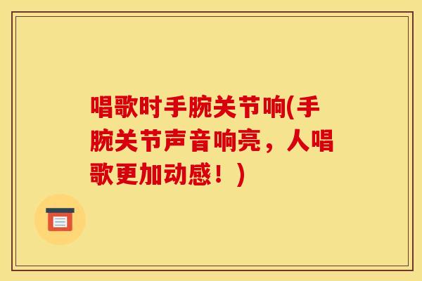 唱歌时手腕关节响(手腕关节声音响亮，人唱歌更加动感！)