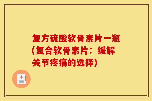 复方硫酸软骨素片一瓶(复合软骨素片：缓解关节疼痛的选择)