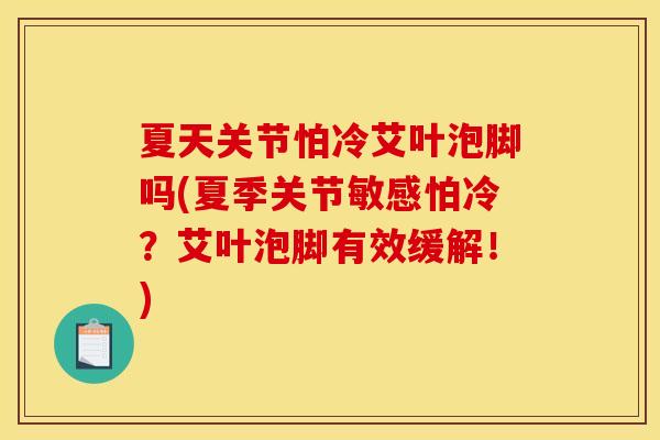 夏天关节怕冷艾叶泡脚吗(夏季关节敏感怕冷？艾叶泡脚有效缓解！)